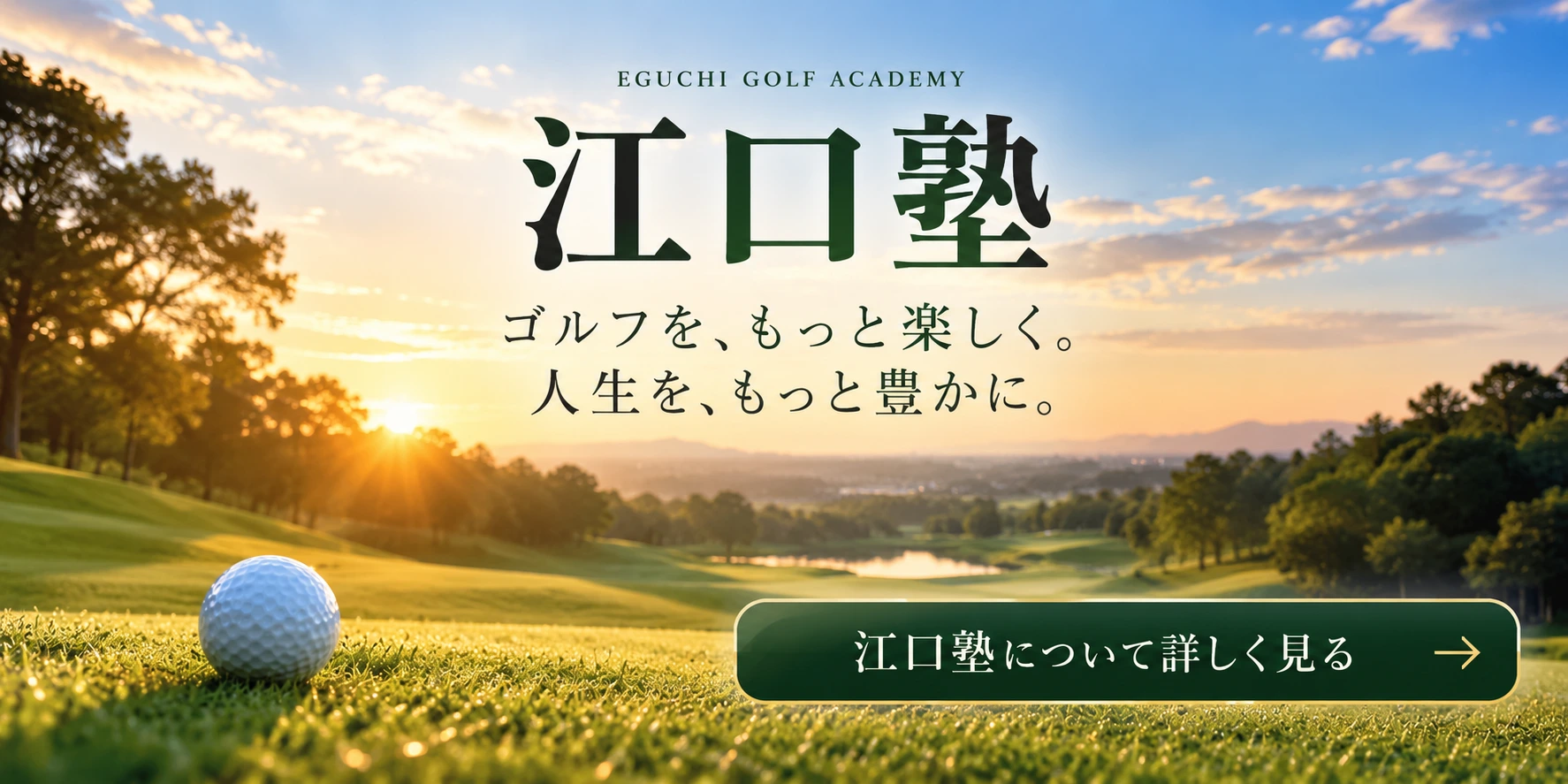 江口塾。ゴルフを、もっと楽しく。人生を、もっと豊かに。江口塾について詳しく見る